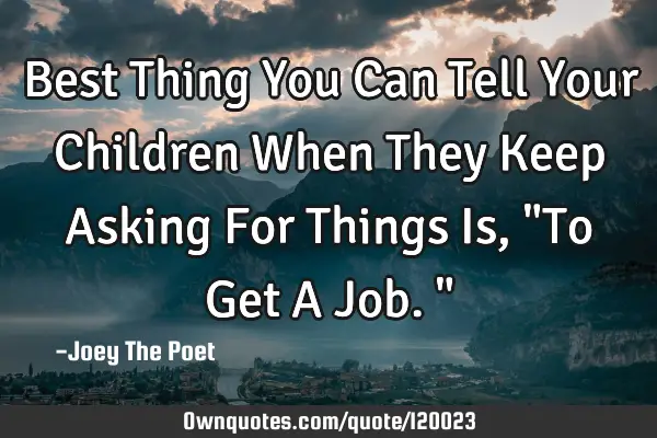 Best Thing You Can Tell Your Children When They Keep Asking For Things Is, "To Get A Job."