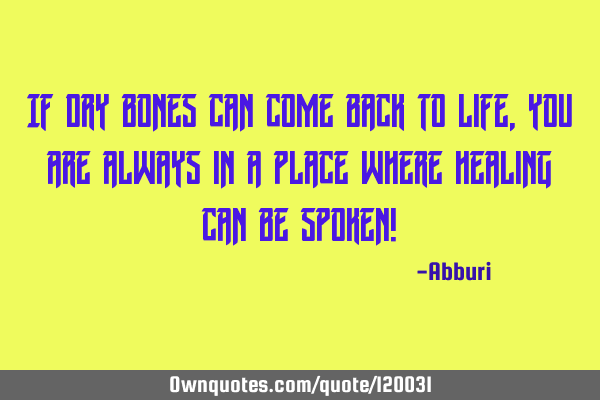 If dry bones can come back to life, you are always in a place where healing can be spoken!
