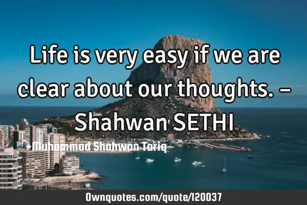 Life is very easy if we are clear about our thoughts. – Shahwan SETHI