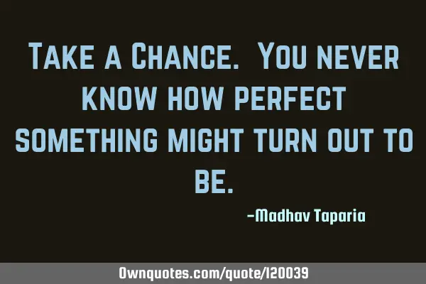 Take a Chance. You never know how perfect something might turn out to