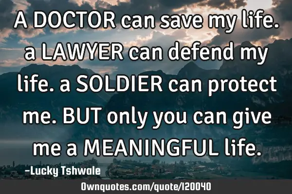 A DOCTOR can save my life. a LAWYER can defend my life. a SOLDIER can protect me. BUT only you can