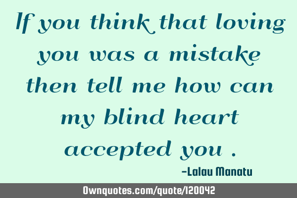If you think that loving you was a mistake then tell me how can my blind heart accepted you