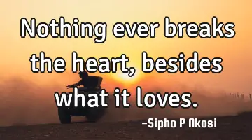 Nothing ever breaks the heart, besides what it loves.