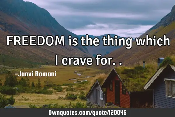 FREEDOM is the thing which I crave