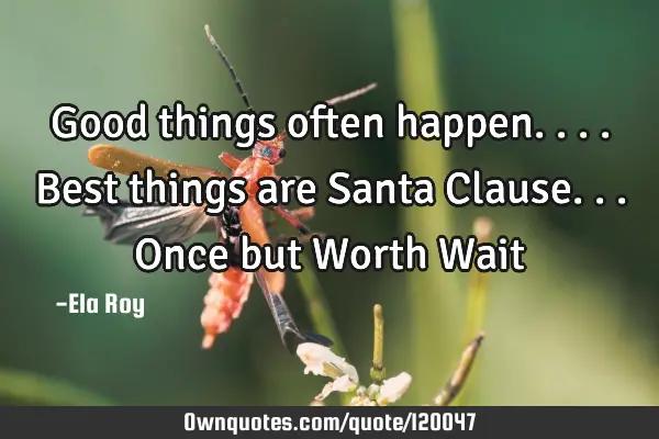 Good things often happen.... Best things are Santa Clause... Once but Worth W