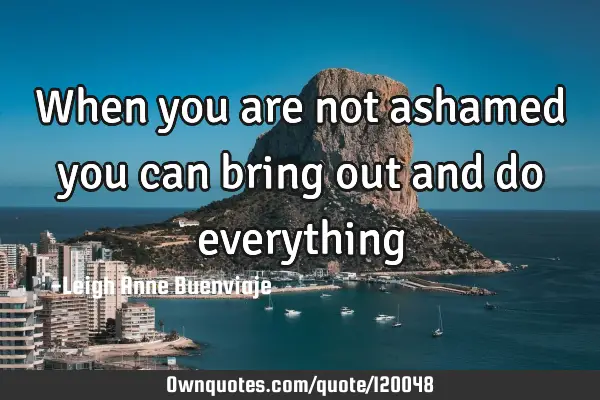 When you are not ashamed you can bring out and do