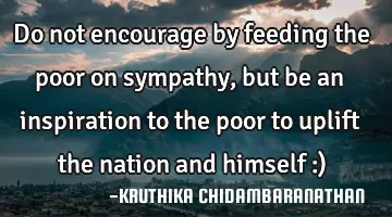 Do not encourage by feeding the poor on sympathy,but be an inspiration to the poor to uplift the