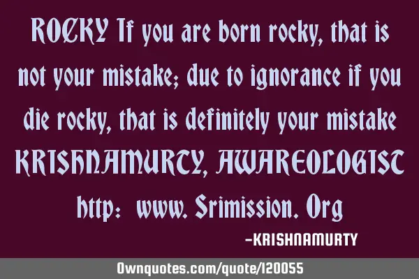 ROCKY If you are born rocky, that is not your mistake; due to ignorance if you die rocky, that is