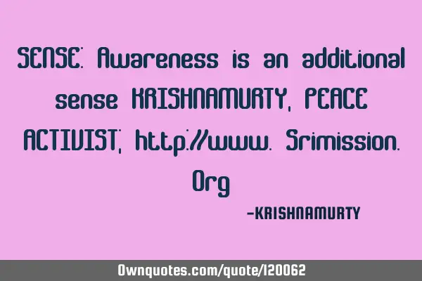 SENSE: Awareness is an additional sense KRISHNAMURTY, PEACE ACTIVIST; http://