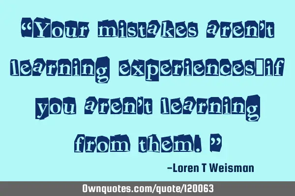 “Your mistakes aren’t learning experiences…if you aren’t learning from them.”