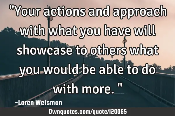 "Your actions and approach with what you have will showcase to others what you would be able to do