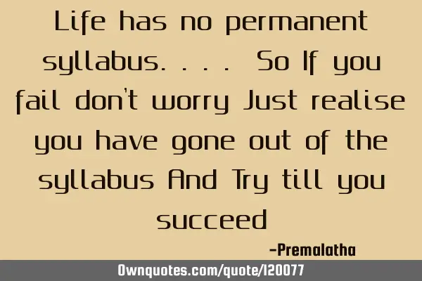 Life has no permanent syllabus.... So If you fail don