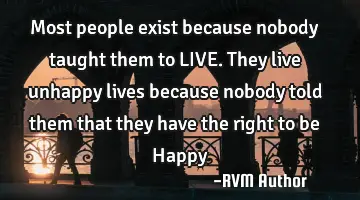 Most people exist because nobody taught them to LIVE. They live unhappy lives because nobody told