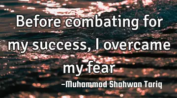 Before combating for my success, I overcame my fear
