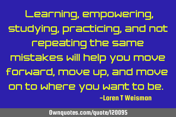 “Learning, empowering, studying, practicing, and not repeating the same mistakes will help you