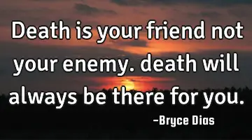 death is your friend not your enemy. death will always be there for