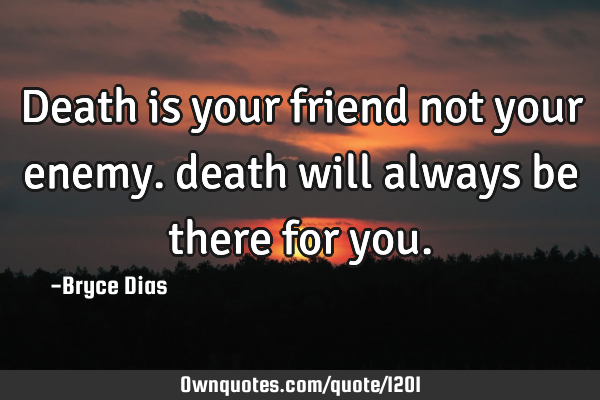 Death is your friend not your enemy. death will always be there for