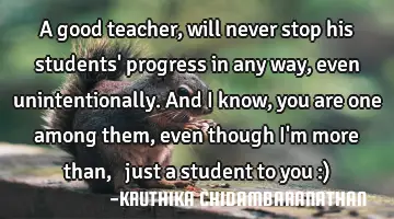 A good teacher, will never stop his students' progress in any way,even unintentionally. And I know,