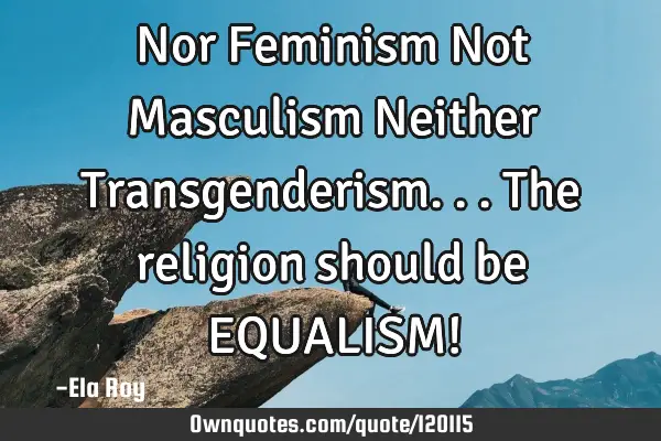 Nor Feminism Not Masculism Neither Transgenderism... The religion should be EQUALISM!