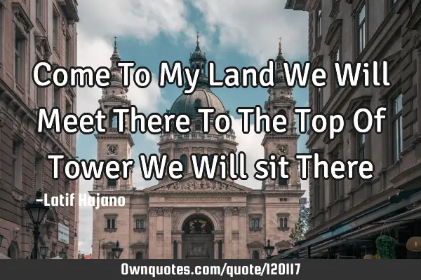 Come To My Land We Will Meet There To The Top Of Tower We Will sit T