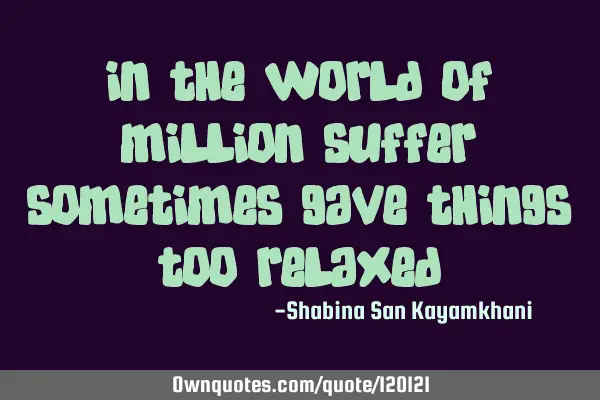 In the world of million suffer sometimes gave things too