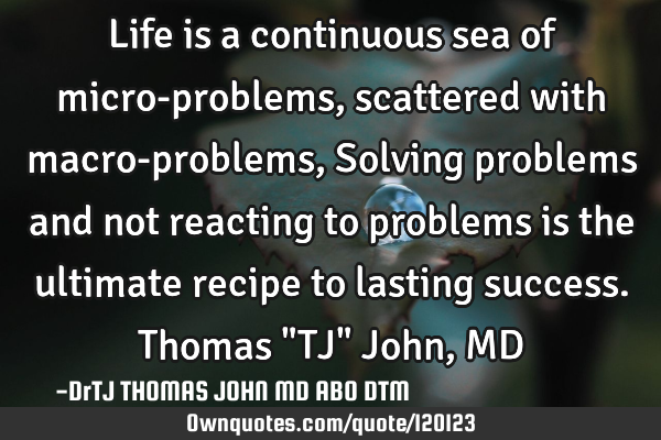 Life is a continuous sea of micro-problems, scattered with macro-problems, Solving problems and not