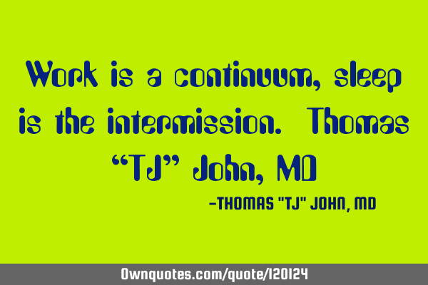 Work is a continuum, sleep is the intermission. Thomas “TJ” John, MD