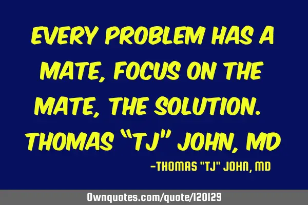 Every problem has a mate, focus on the mate, the solution. Thomas “TJ” John, MD