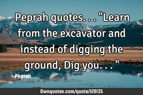 Peprah quotes..."Learn from the excavator and instead of digging the ground, Dig you..."