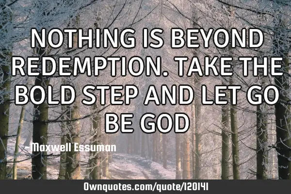 NOTHING IS BEYOND REDEMPTION.TAKE THE BOLD STEP AND LET GO BE GOD