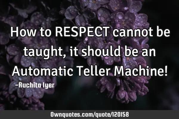 How to RESPECT cannot be taught, it should be an Automatic Teller Machine!