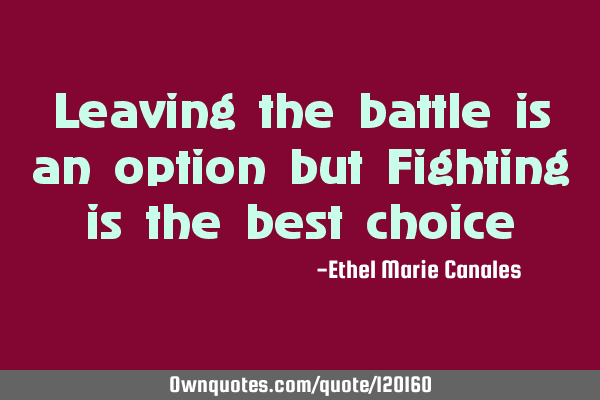 Leaving the battle is an option but Fighting is the best