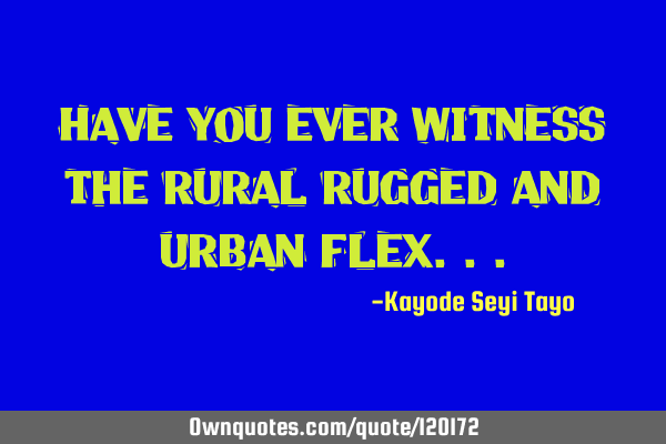 Have you ever witness the rural rugged and urban