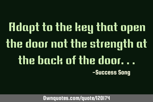 Adapt to the key that open the door not the strength at the back of the