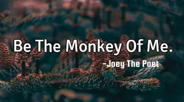 Be The Monkey Of Me.