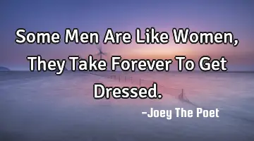 Some Men Are Like Women, They Take Forever To Get Dressed.