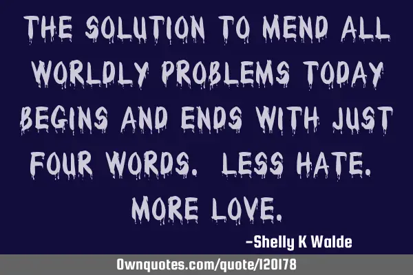 The solution to mend all worldly problems today begins and ends with just four words. Less Hate. M
