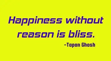 Happiness without reason is bliss.