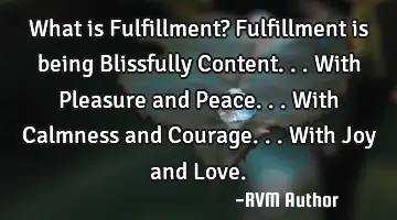 What is Fulfillment? Fulfillment is being Blissfully Content...with Pleasure and Peace...with C
