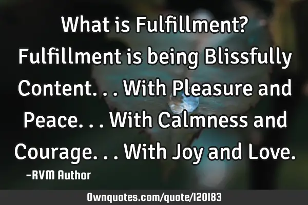 What is Fulfillment? Fulfillment is being Blissfully Content...with Pleasure and Peace...with C