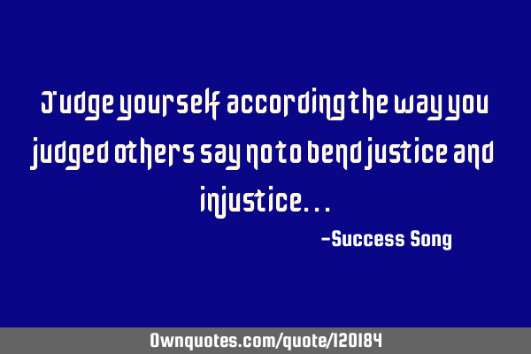 Judge yourself according the way you judged others say no to bend justice and
