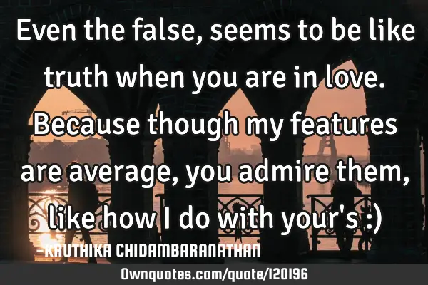 Even the false,seems to be like truth when you are in love.Because though my features are average,