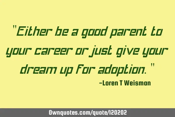 "Either be a good parent to your career or just give your dream up for adoption."