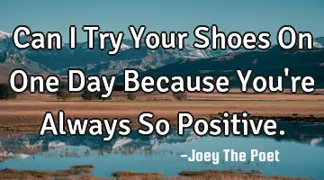 Can I Try Your Shoes On One Day Because You're Always So Positive.