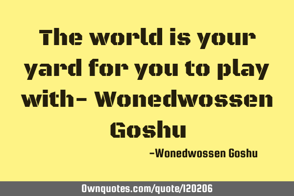 The world is your yard for you to play with- Wonedwossen G