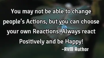 You may not be able to change people’s Actions, but you can choose your own Reactions. Always