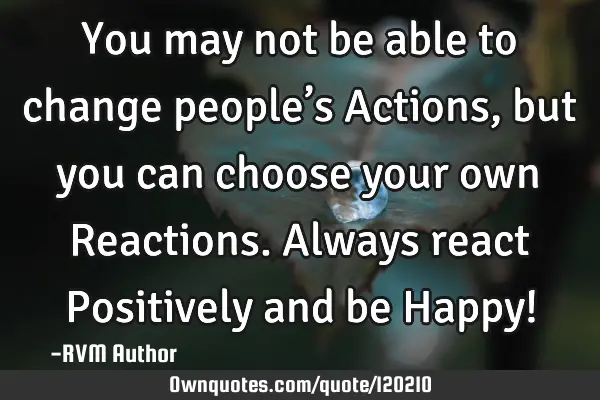 You may not be able to change people’s Actions, but you can choose your own Reactions. Always