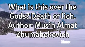 What is this over the Gods? Death or lich. Author: Musin Almat Zhumabekovich