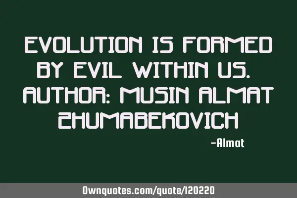 Evolution is formed by evil within us. Author: Musin Almat Z