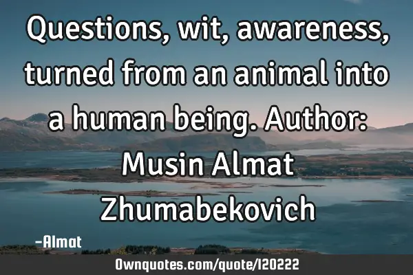 Questions, wit, awareness, turned from an animal into a human being. Author: Musin Almat Z